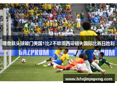 理查兹头球破门美国1比2不敌墨西哥错失国际比赛日胜利