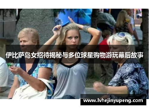 伊比萨岛女招待揭秘与多位球星购物游玩幕后故事